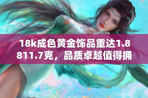 18k成色黄金饰品重达1.8811.7克，品质卓越值得拥有