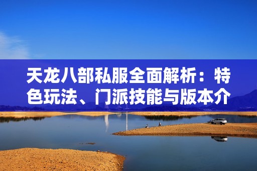 天龙八部私服全面解析：特色玩法、门派技能与版本介绍