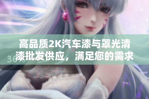 高品质2K汽车漆与罩光清漆批发供应，满足您的需求