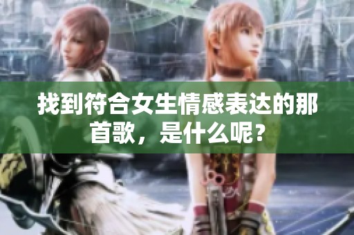 找到符合女生情感表达的那首歌，是什么呢？