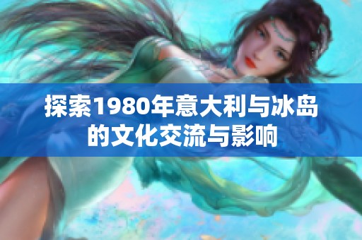 探索1980年意大利与冰岛的文化交流与影响