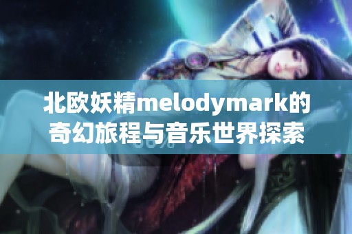 北欧妖精melodymark的奇幻旅程与音乐世界探索