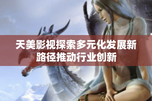 天美影视探索多元化发展新路径推动行业创新