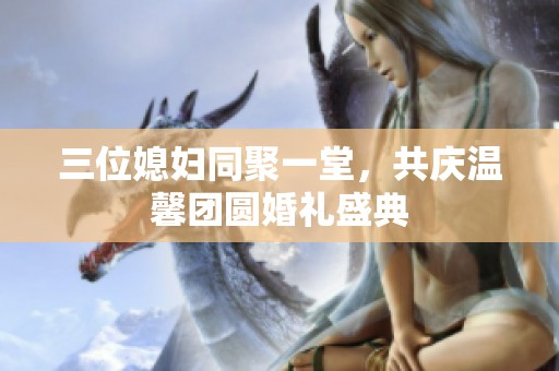 三位媳妇同聚一堂，共庆温馨团圆婚礼盛典