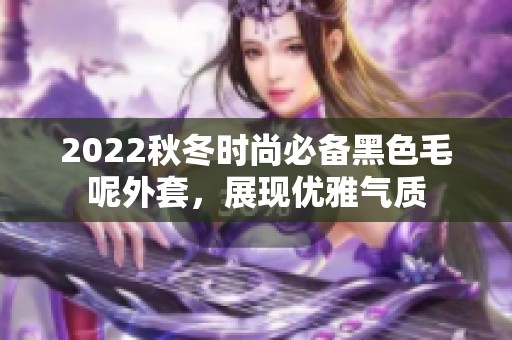 2022秋冬时尚必备黑色毛呢外套，展现优雅气质