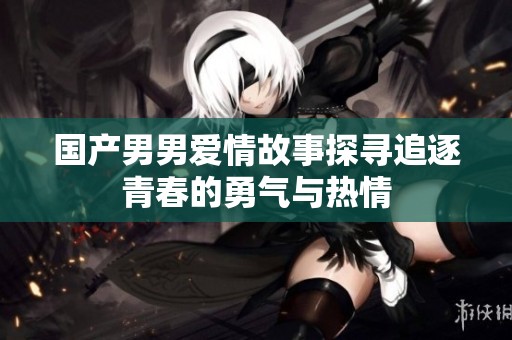 国产男男爱情故事探寻追逐青春的勇气与热情