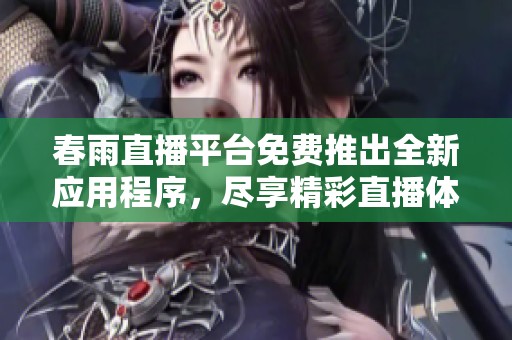 春雨直播平台免费推出全新应用程序，尽享精彩直播体验