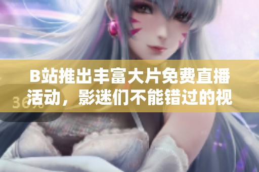 B站推出丰富大片免费直播活动，影迷们不能错过的视觉盛宴