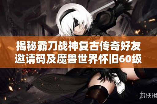 揭秘霸刀战神复古传奇好友邀请码及魔兽世界怀旧60级玩法攻略