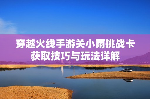 穿越火线手游关小雨挑战卡获取技巧与玩法详解
