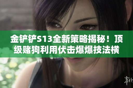 金铲铲S13全新策略揭秘！顶级赌狗利用伏击爆爆技法横扫战场