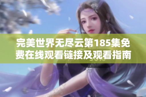 完美世界无尽云第185集免费在线观看链接及观看指南