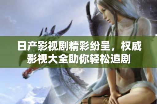 日产影视剧精彩纷呈，权威影视大全助你轻松追剧