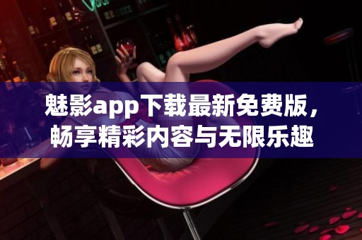 魅影app下载最新免费版，畅享精彩内容与无限乐趣