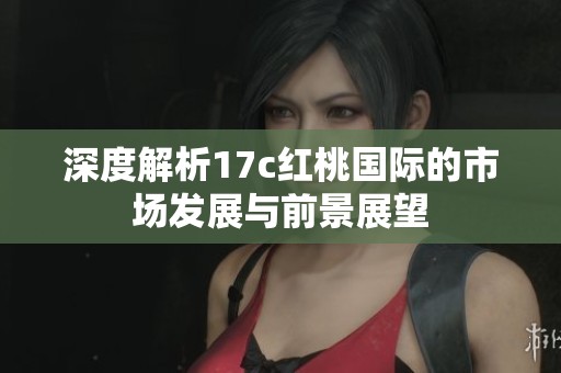 深度解析17c红桃国际的市场发展与前景展望
