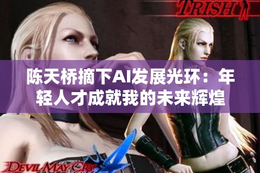 陈天桥摘下AI发展光环：年轻人才成就我的未来辉煌