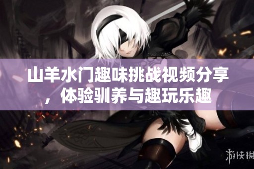 山羊水门趣味挑战视频分享，体验驯养与趣玩乐趣