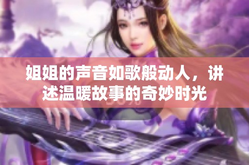 姐姐的声音如歌般动人，讲述温暖故事的奇妙时光