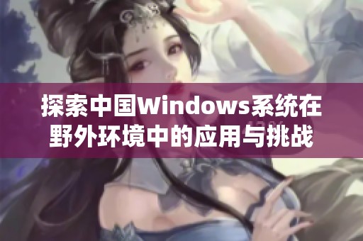 探索中国Windows系统在野外环境中的应用与挑战