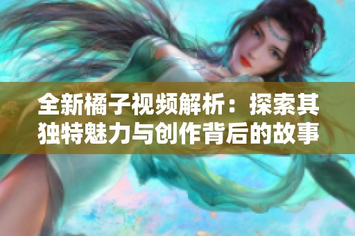 全新橘子视频解析：探索其独特魅力与创作背后的故事