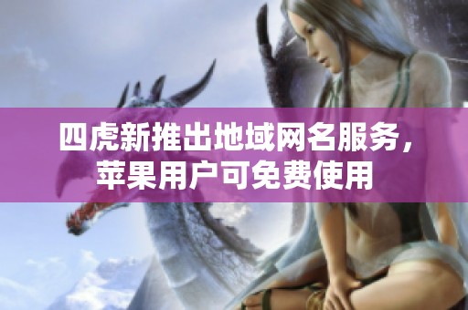 四虎新推出地域网名服务，苹果用户可免费使用