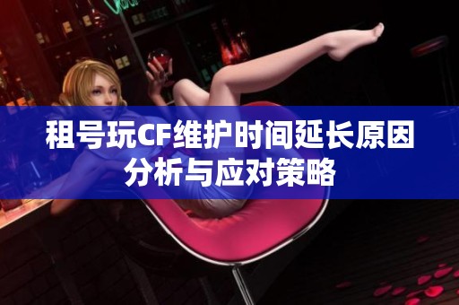 租号玩CF维护时间延长原因分析与应对策略