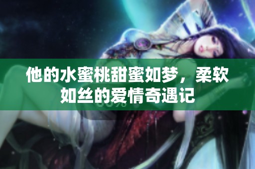 他的水蜜桃甜蜜如梦，柔软如丝的爱情奇遇记