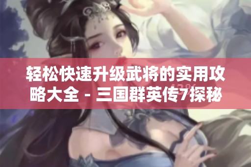 轻松快速升级武将的实用攻略大全 - 三国群英传7探秘