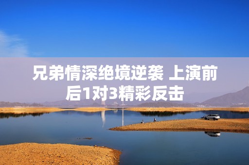 兄弟情深绝境逆袭 上演前后1对3精彩反击