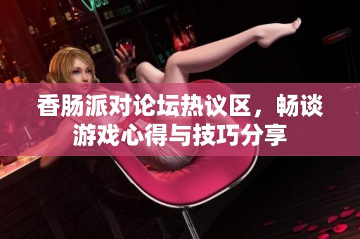 香肠派对论坛热议区，畅谈游戏心得与技巧分享