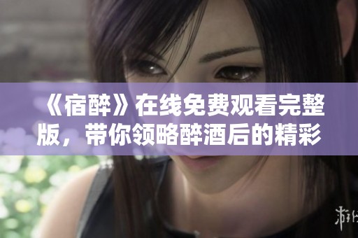 《宿醉》在线免费观看完整版，带你领略醉酒后的精彩纷争