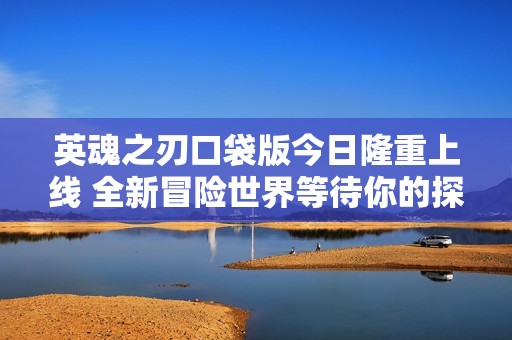 英魂之刃口袋版今日隆重上线 全新冒险世界等待你的探索
