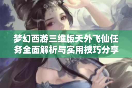 梦幻西游三维版天外飞仙任务全面解析与实用技巧分享