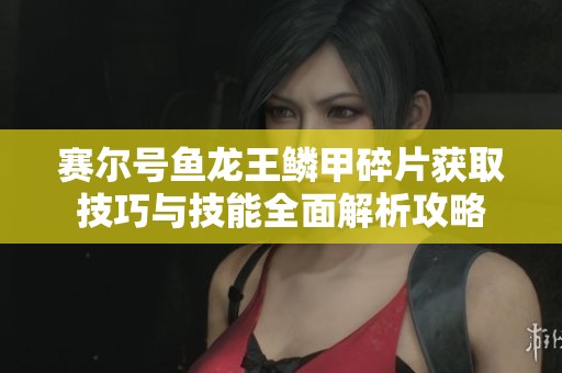 赛尔号鱼龙王鳞甲碎片获取技巧与技能全面解析攻略
