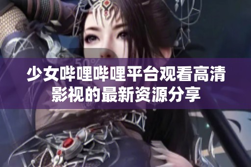 少女哔哩哔哩平台观看高清影视的最新资源分享