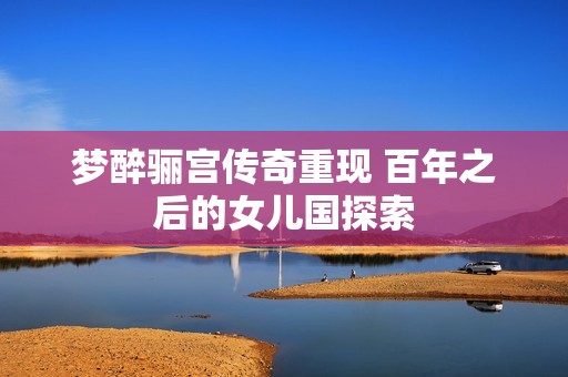 梦醉骊宫传奇重现 百年之后的女儿国探索