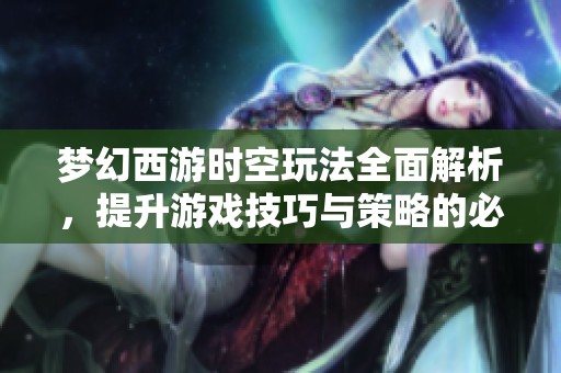 梦幻西游时空玩法全面解析，提升游戏技巧与策略的必读指南