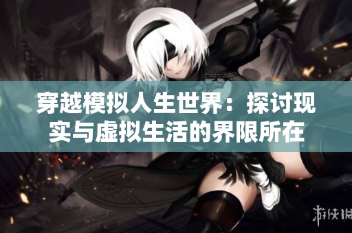 穿越模拟人生世界：探讨现实与虚拟生活的界限所在