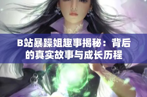 B站暴躁姐趣事揭秘：背后的真实故事与成长历程