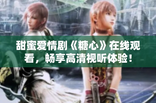 甜蜜爱情剧《糖心》在线观看，畅享高清视听体验！