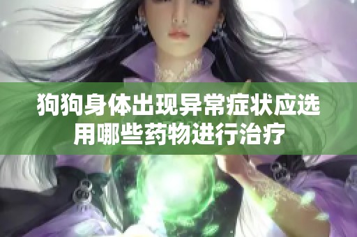 狗狗身体出现异常症状应选用哪些药物进行治疗