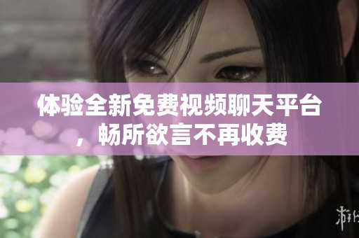 体验全新免费视频聊天平台，畅所欲言不再收费