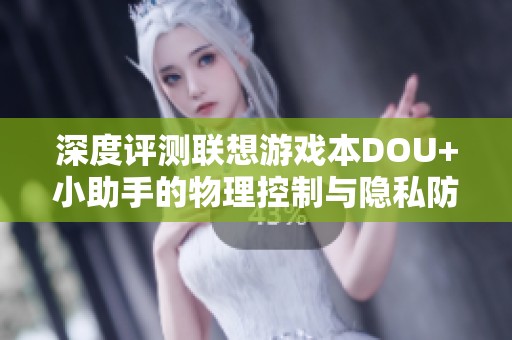 深度评测联想游戏本DOU+小助手的物理控制与隐私防护功能