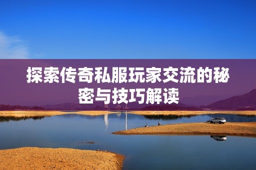探索传奇私服玩家交流的秘密与技巧解读