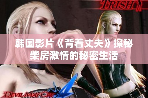 韩国影片《背着丈夫》探秘柴房激情的秘密生活