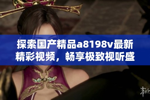 探索国产精品a8198v最新精彩视频，畅享极致视听盛宴