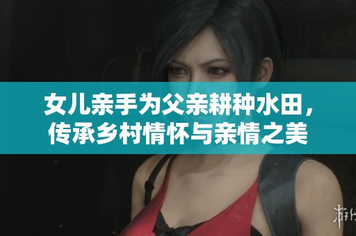 女儿亲手为父亲耕种水田，传承乡村情怀与亲情之美