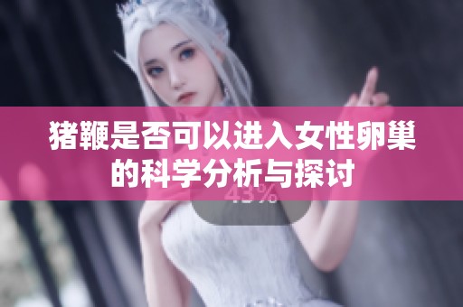 猪鞭是否可以进入女性卵巢的科学分析与探讨