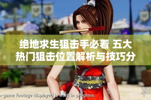绝地求生狙击手必看 五大热门狙击位置解析与技巧分享