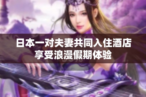 日本一对夫妻共同入住酒店享受浪漫假期体验